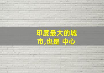 印度最大的城市,也是 中心